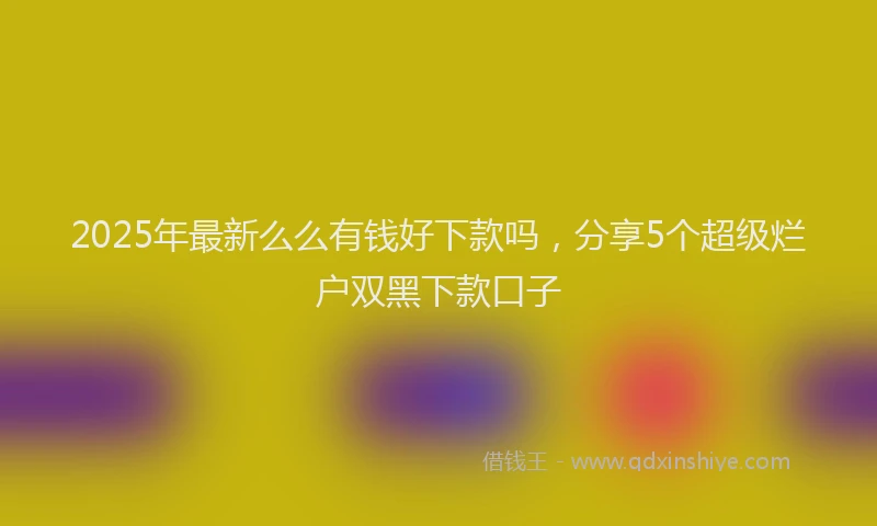 2025年最新么么有钱好下款吗，分享5个超级烂户双黑下款口子
