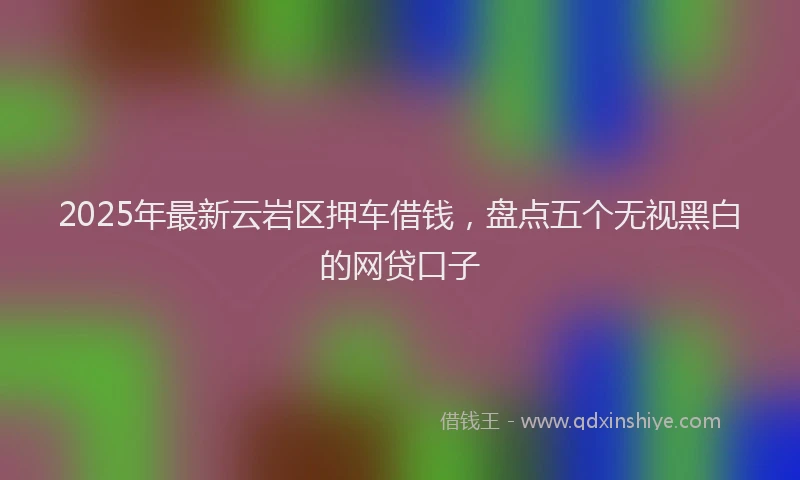 2025年最新云岩区押车借钱，盘点五个无视黑白的网贷口子