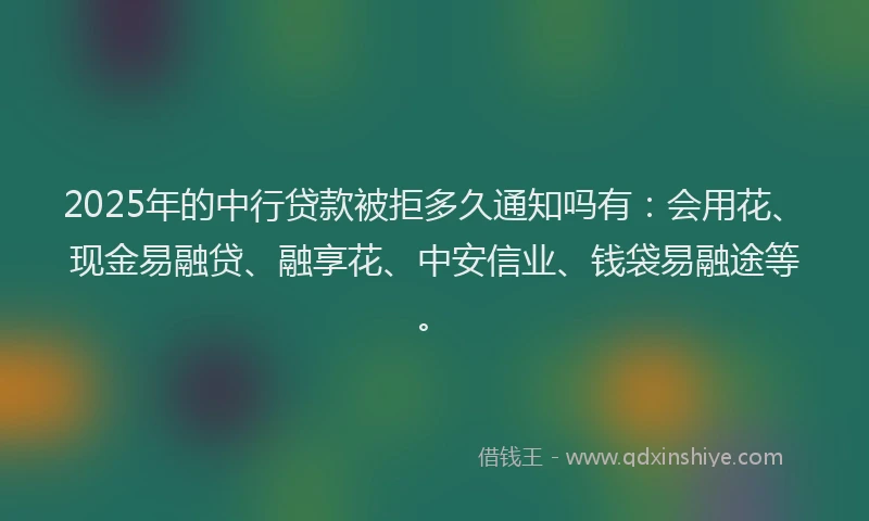 2025年的中行贷款被拒多久通知吗有：会用花、现金易融贷、融享花、中安信业、钱袋易融途等。