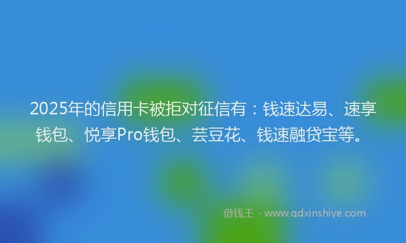 2025年的信用卡被拒对征信有：钱速达易、速享钱包、悦享Pro钱包、芸豆花、钱速融贷宝等。