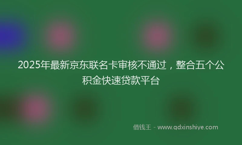 2025年最新京东联名卡审核不通过，整合五个公积金快速贷款平台