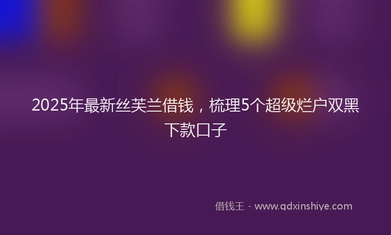 2025年最新丝芙兰借钱，梳理5个超级烂户双黑下款口子