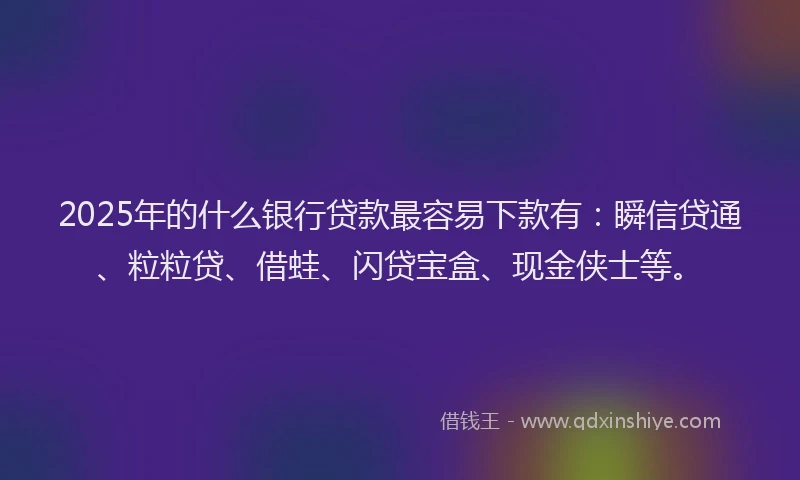 2025年的什么银行贷款最容易下款有：瞬信贷通、粒粒贷、借蛙、闪贷宝盒、现金侠士等。