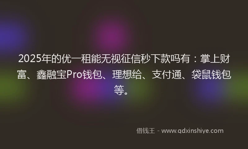 2025年的优一租能无视征信秒下款吗有：掌上财富、鑫融宝Pro钱包、理想给、支付通、袋鼠钱包等。