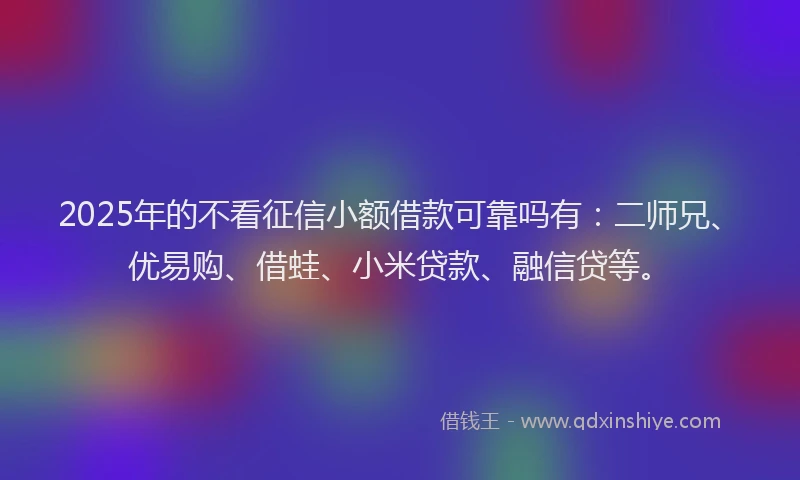 2025年的不看征信小额借款可靠吗有：二师兄、优易购、借蛙、小米贷款、融信贷等。