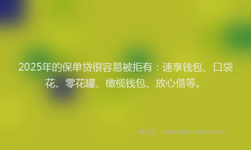 2025年的保单贷很容易被拒有：速享钱包、口袋花、零花罐、橄榄钱包、放心借等。