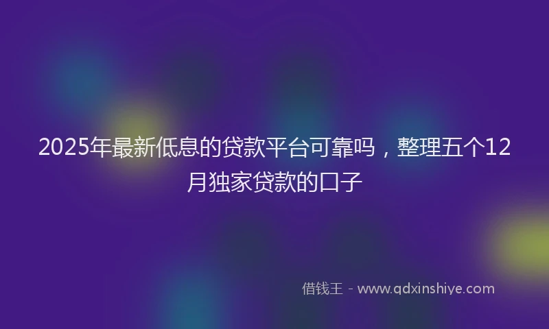 2025年最新低息的贷款平台可靠吗，整理五个12月独家贷款的口子