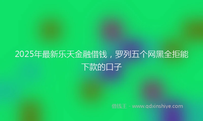 2025年最新乐天金融借钱，罗列五个网黑全拒能下款的口子