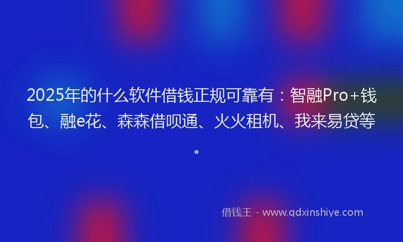 2025年的什么软件借钱正规可靠有：智融Pro+钱包、融e花、森森借呗通、火火租机、我来易贷等。
