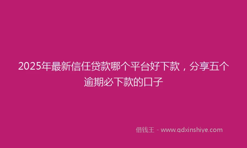 2025年最新信任贷款哪个平台好下款，分享五个逾期必下款的口子