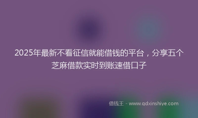 2025年最新不看征信就能借钱的平台，分享五个芝麻借款实时到账速借口子
