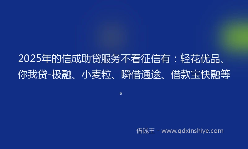 2025年的信成助贷服务不看征信有：轻花优品、你我贷-极融、小麦粒、瞬借通途、借款宝快融等。