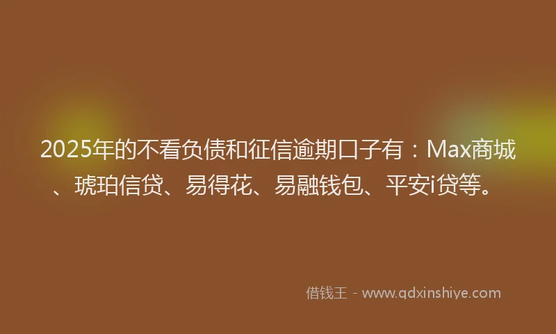 2025年的不看负债和征信逾期口子有：Max商城、琥珀信贷、易得花、易融钱包、平安i贷等。