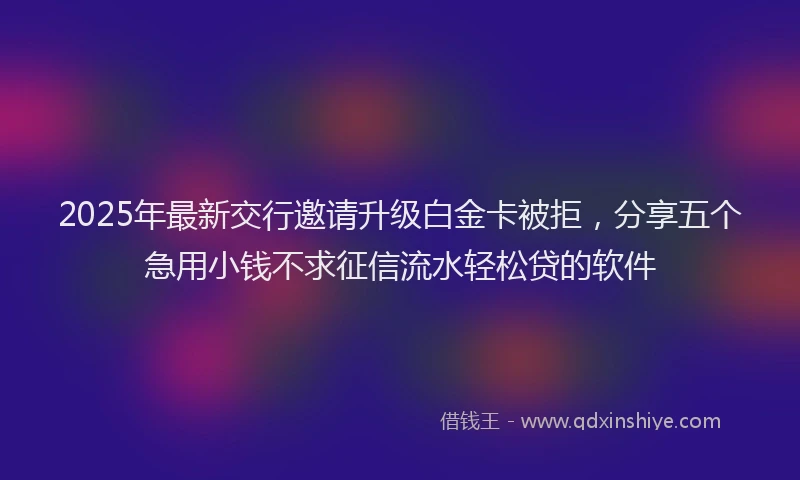 2025年最新交行邀请升级白金卡被拒，分享五个急用小钱不求征信流水轻松贷的软件