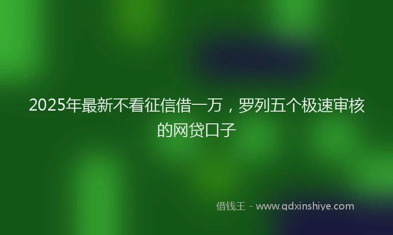 2025年最新不看征信借一万，罗列五个极速审核的网贷口子