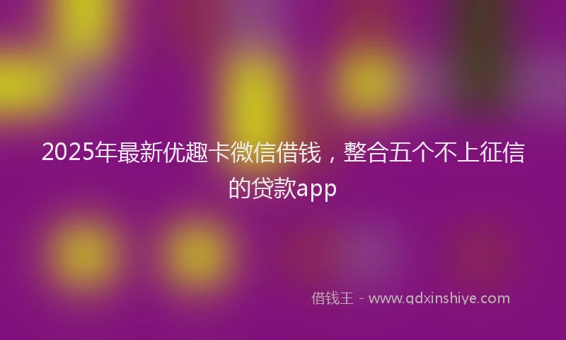 2025年最新优趣卡微信借钱，整合五个不上征信的贷款app