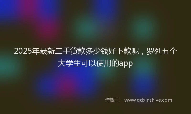 2025年最新二手贷款多少钱好下款呢，罗列五个大学生可以使用的app