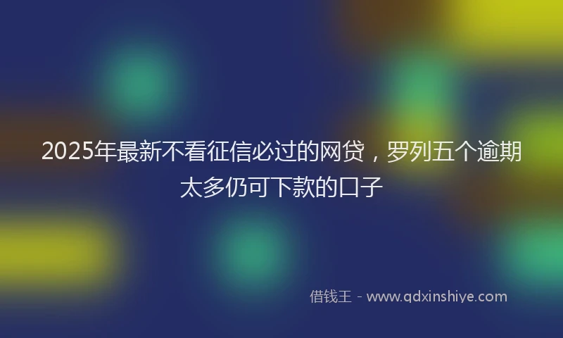 2025年最新不看征信必过的网贷，罗列五个逾期太多仍可下款的口子