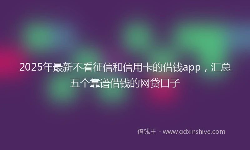 2025年最新不看征信和信用卡的借钱app，汇总五个靠谱借钱的网贷口子