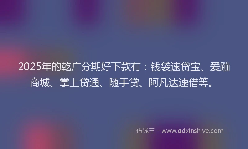 2025年的乾广分期好下款有：钱袋速贷宝、爱蹦商城、掌上贷通、随手贷、阿凡达速借等。