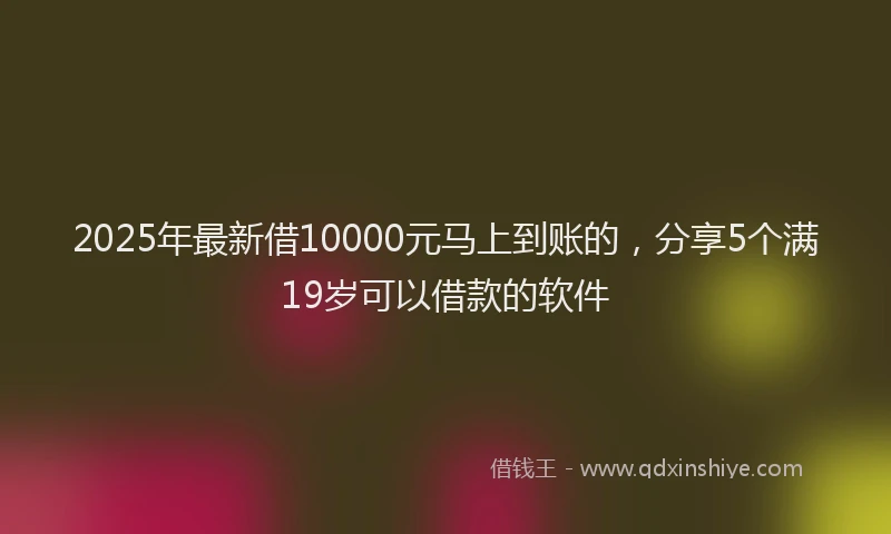 2025年最新借10000元马上到账的，分享5个满19岁可以借款的软件