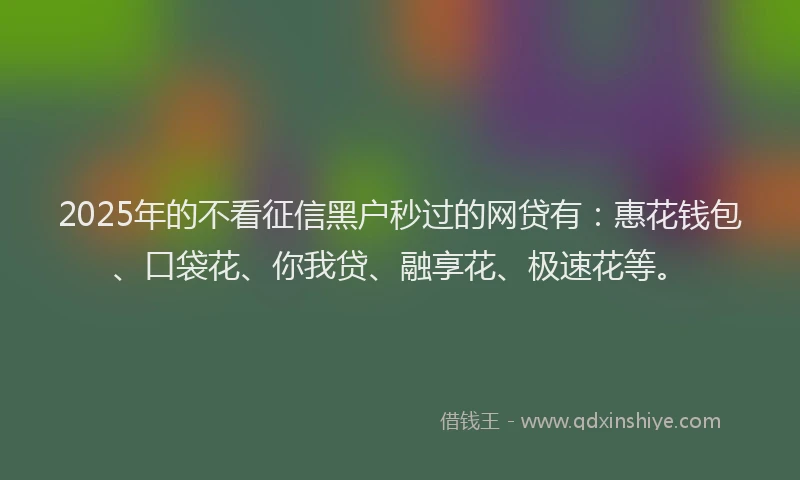 2025年的不看征信黑户秒过的网贷有：惠花钱包、口袋花、你我贷、融享花、极速花等。