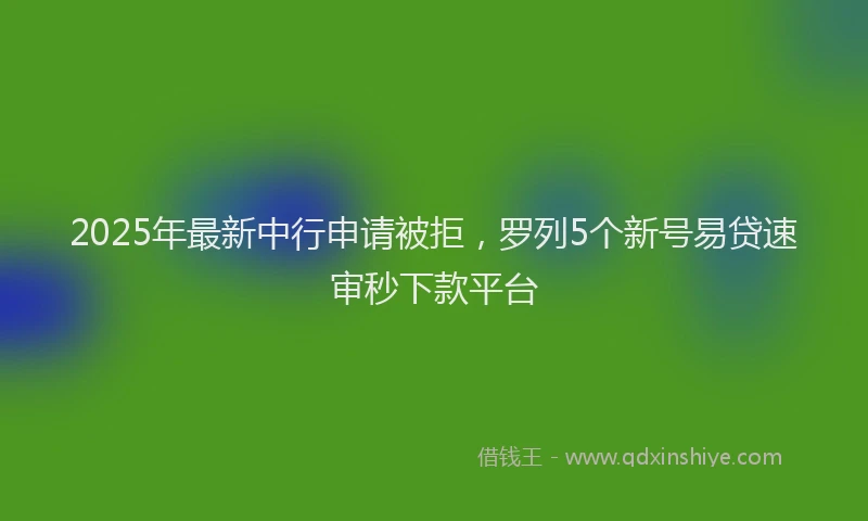 2025年最新中行申请被拒，罗列5个新号易贷速审秒下款平台