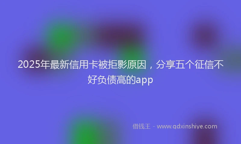 2025年最新信用卡被拒影原因，分享五个征信不好负债高的app