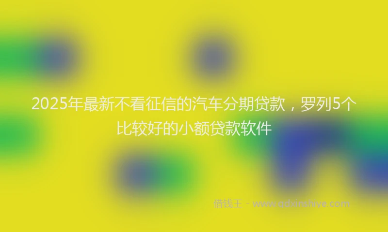 2025年最新不看征信的汽车分期贷款，罗列5个比较好的小额贷款软件