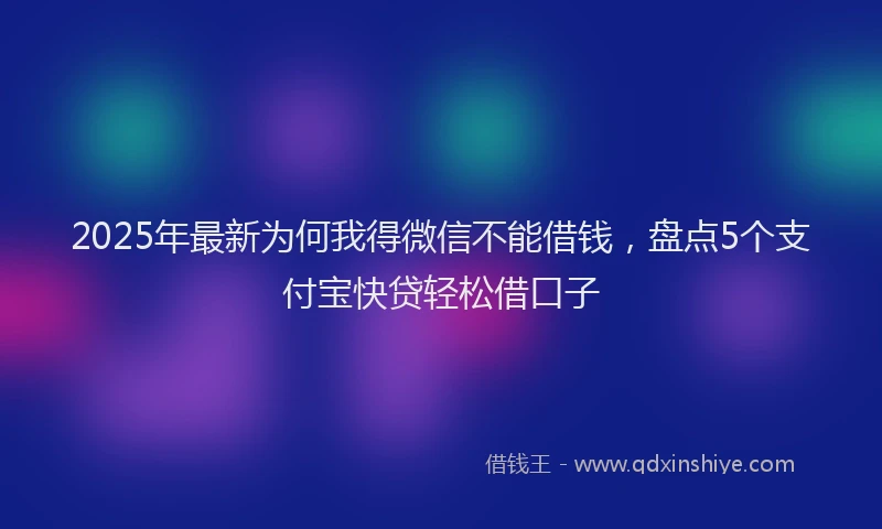 2025年最新为何我得微信不能借钱，盘点5个支付宝快贷轻松借口子