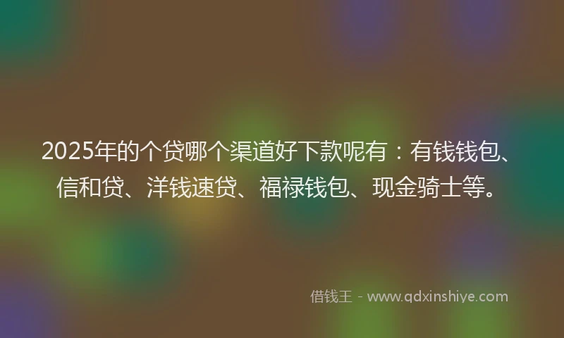 2025年的个贷哪个渠道好下款呢有：有钱钱包、信和贷、洋钱速贷、福禄钱包、现金骑士等。