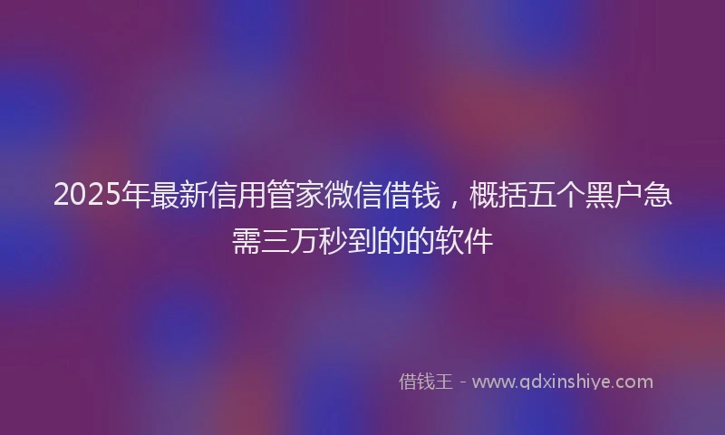 2025年最新信用管家微信借钱，概括五个黑户急需三万秒到的的软件