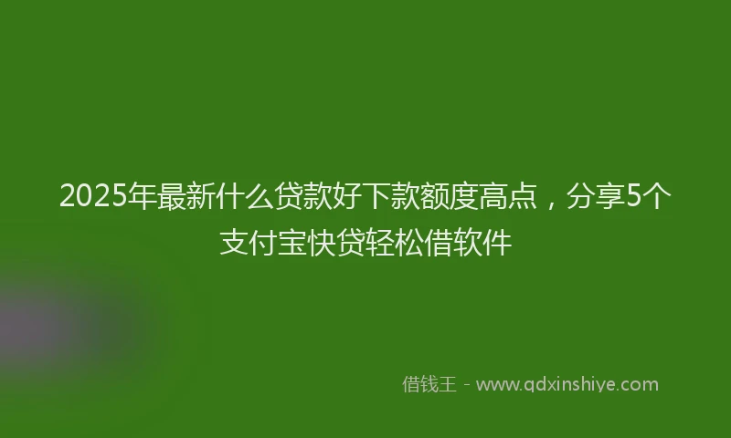 2025年最新什么贷款好下款额度高点，分享5个支付宝快贷轻松借软件