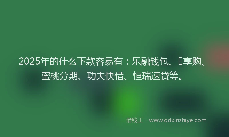 2025年的什么下款容易有：乐融钱包、E享购、蜜桃分期、功夫快借、恒瑞速贷等。