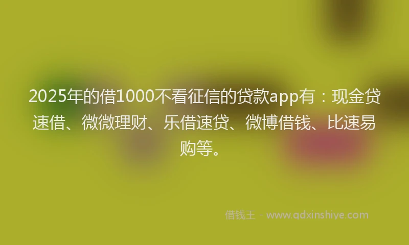 2025年的借1000不看征信的贷款app有：现金贷速借、微微理财、乐借速贷、微博借钱、比速易购等。