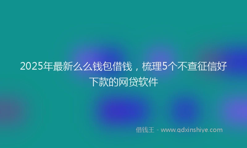 2025年最新么么钱包借钱，梳理5个不查征信好下款的网贷软件