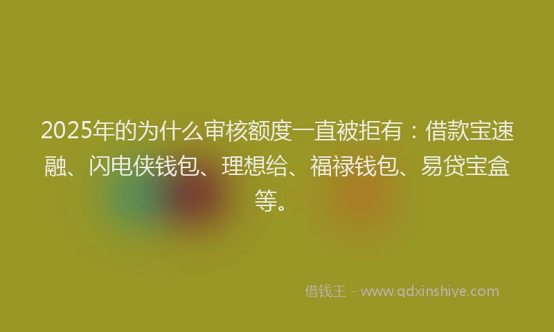 2025年的为什么审核额度一直被拒有：借款宝速融、闪电侠钱包、理想给、福禄钱包、易贷宝盒等。