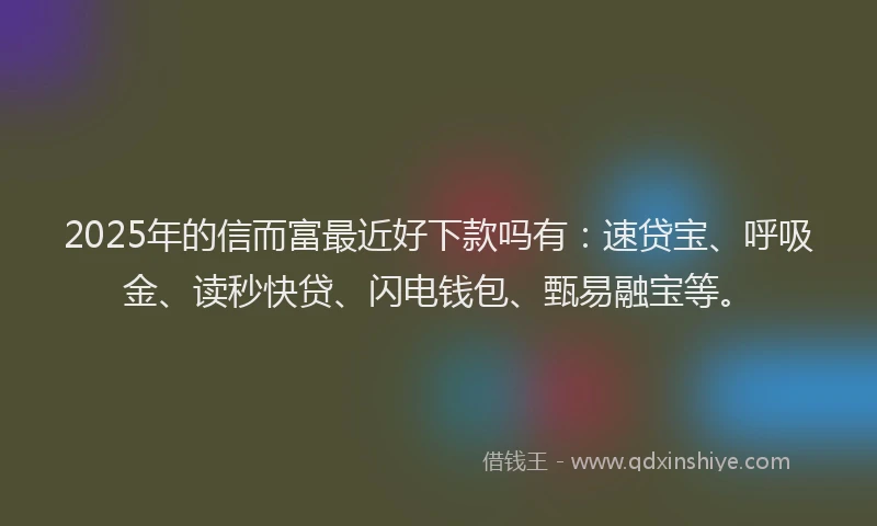 2025年的信而富最近好下款吗有：速贷宝、呼吸金、读秒快贷、闪电钱包、甄易融宝等。