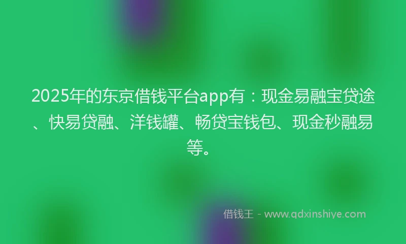 2025年的东京借钱平台app有：现金易融宝贷途、快易贷融、洋钱罐、畅贷宝钱包、现金秒融易等。