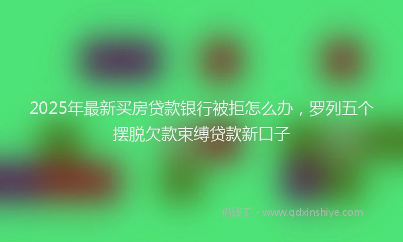 2025年最新买房贷款银行被拒怎么办，罗列五个摆脱欠款束缚贷款新口子