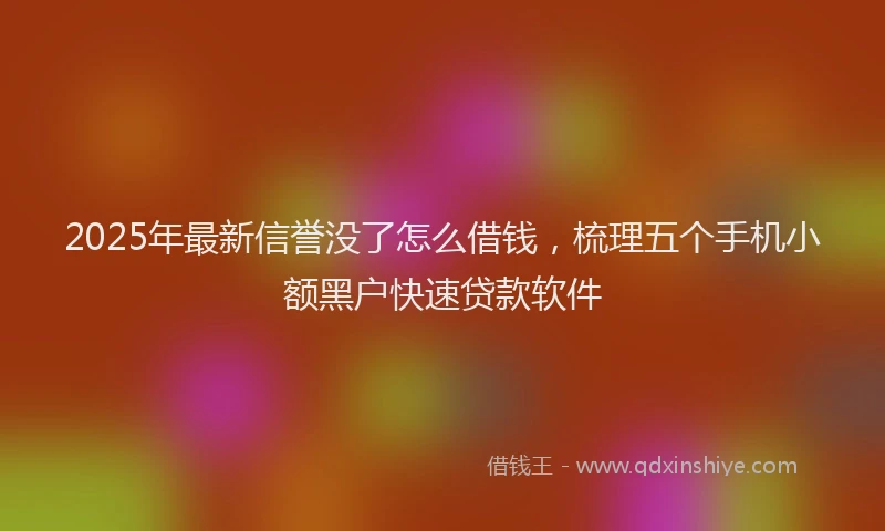 2025年最新信誉没了怎么借钱，梳理五个手机小额黑户快速贷款软件