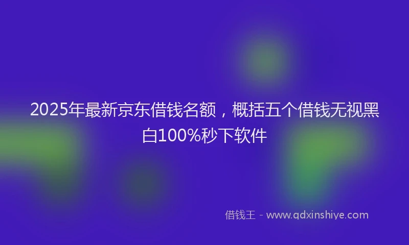 2025年最新京东借钱名额，概括五个借钱无视黑白100%秒下软件