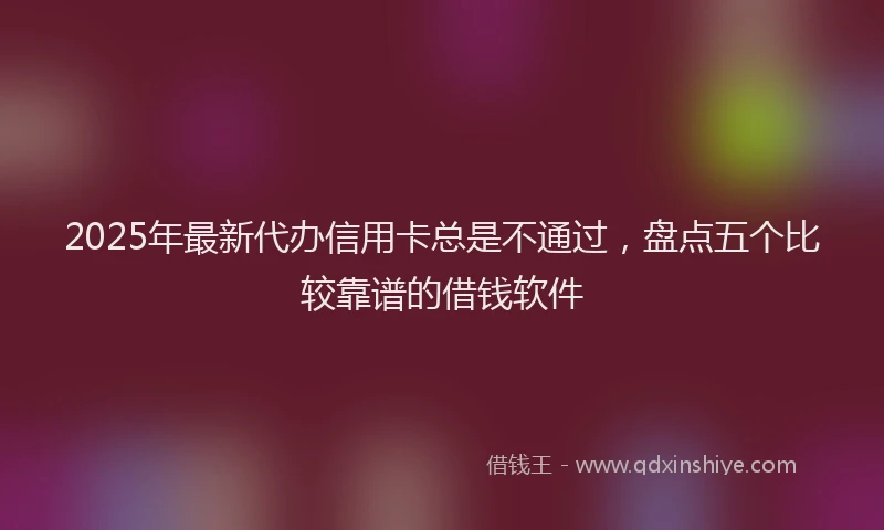2025年最新代办信用卡总是不通过，盘点五个比较靠谱的借钱软件