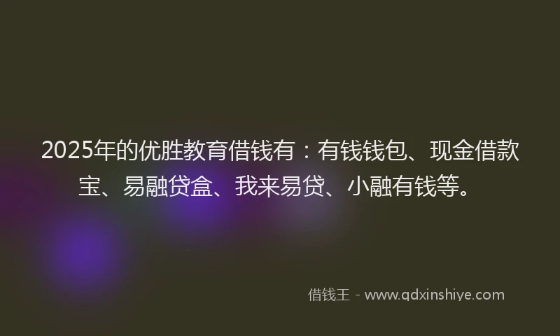 2025年的优胜教育借钱有：有钱钱包、现金借款宝、易融贷盒、我来易贷、小融有钱等。