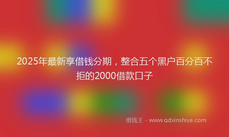 2025年最新享借钱分期，整合五个黑户百分百不拒的2000借款口子