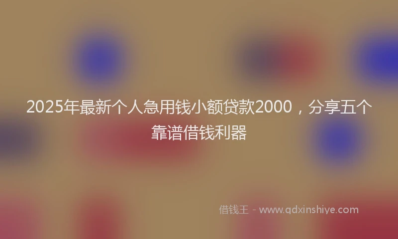 2025年最新个人急用钱小额贷款2000，分享五个靠谱借钱利器