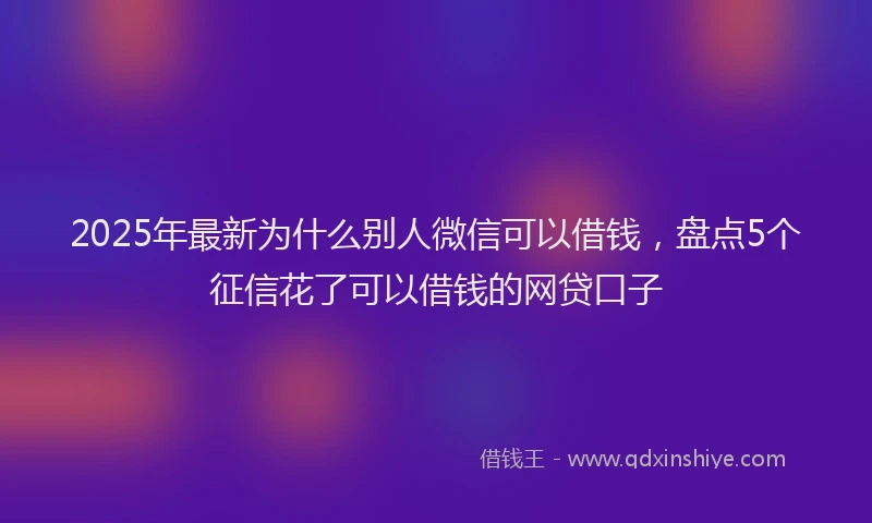 2025年最新为什么别人微信可以借钱，盘点5个征信花了可以借钱的网贷口子