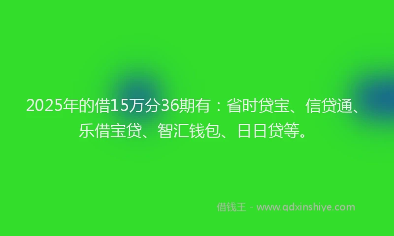 2025年的借15万分36期有：省时贷宝、信贷通、乐借宝贷、智汇钱包、日日贷等。