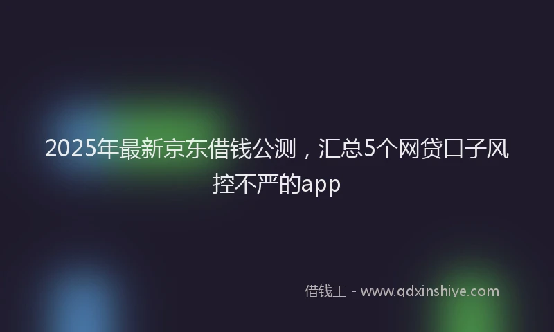 2025年最新京东借钱公测，汇总5个网贷口子风控不严的app