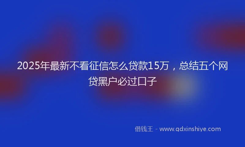 2025年最新不看征信怎么贷款15万，总结五个网贷黑户必过口子